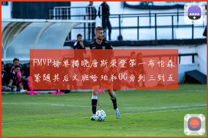 FMVP榜单揭晓唐斯荣登第一布伦森紧随其后文班哈珀和OG分列三到五位