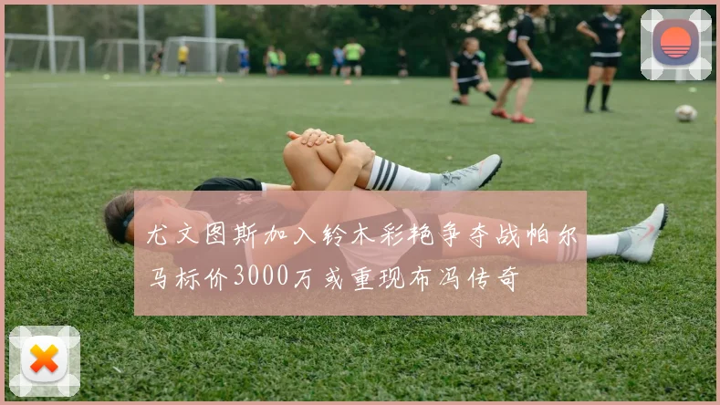 尤文图斯加入铃木彩艳争夺战帕尔马标价3000万或重现布冯传奇