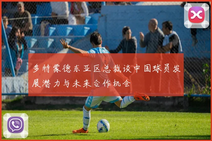 多特蒙德东亚区总裁谈中国球员发展潜力与未来合作机会