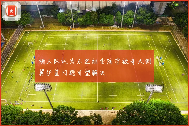 湖人队认为东里组合防守被夸大侧翼护筐问题可望解决