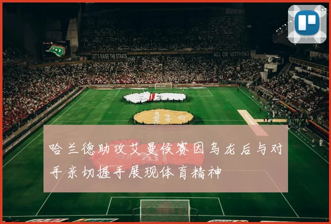 哈兰德助攻艾曼侯赛因乌龙后与对手亲切握手展现体育精神