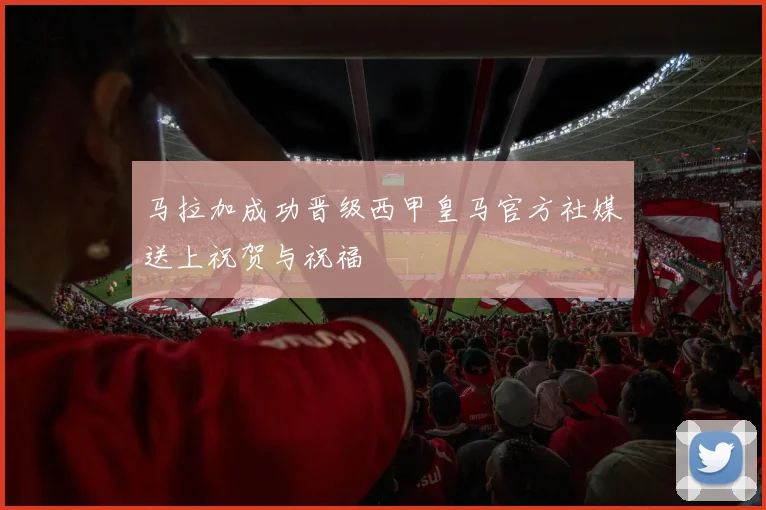 马拉加成功晋级西甲皇马官方社媒送上祝贺与祝福