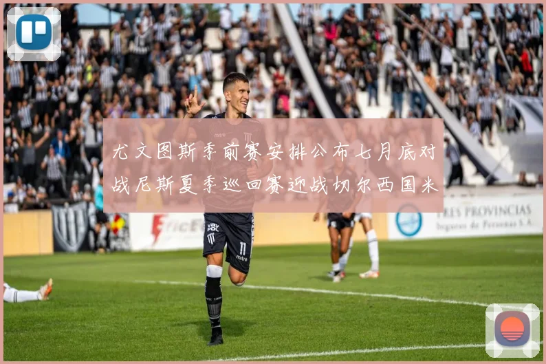 尤文图斯季前赛安排公布七月底对战尼斯夏季巡回赛迎战切尔西国米巴勒莫