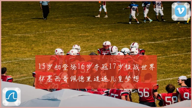 15岁初登场16岁夺冠17岁征战世界杯墨西哥佩德里追逐儿皇梦想