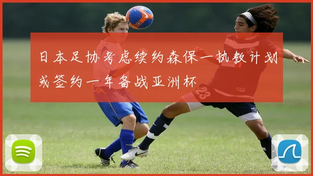 日本足协考虑续约森保一执教计划或签约一年备战亚洲杯