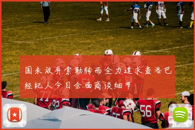 国米放弃索勒转而全力追求查洛巴经纪人今日会面商谈细节