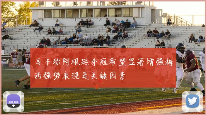 马卡称阿根廷夺冠希望显著增强梅西强势表现是关键因素