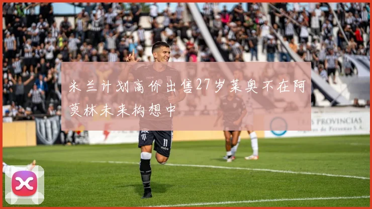 米兰计划高价出售27岁莱奥不在阿莫林未来构想中