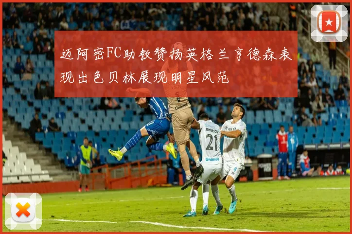 迈阿密FC助教赞扬英格兰亨德森表现出色贝林展现明星风范