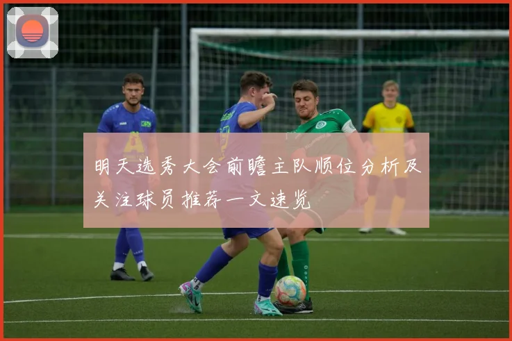 明天选秀大会前瞻主队顺位分析及关注球员推荐一文速览