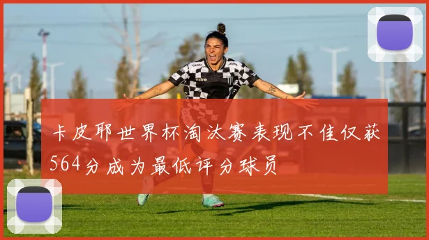 卡皮耶世界杯淘汰赛表现不佳仅获564分成为最低评分球员