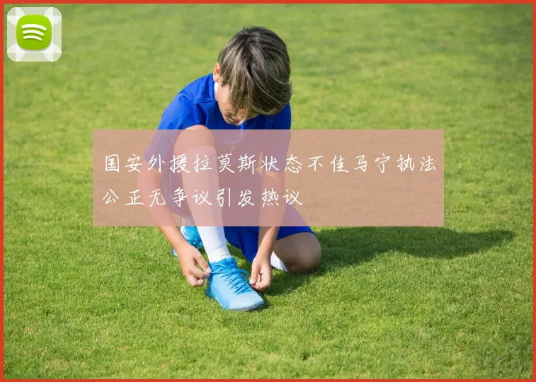 国安外援拉莫斯状态不佳马宁执法公正无争议引发热议