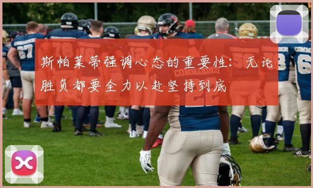 斯帕莱蒂强调心态的重要性：无论胜负都要全力以赴坚持到底