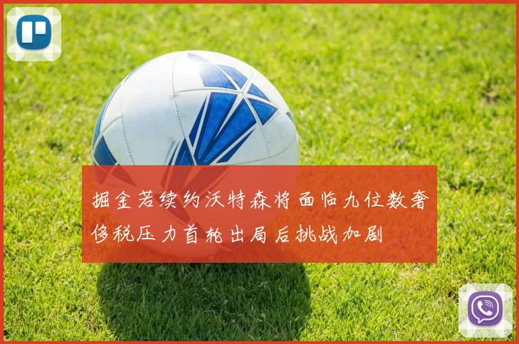 掘金若续约沃特森将面临九位数奢侈税压力首轮出局后挑战加剧