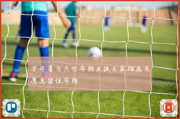 字母哥与杰伦布朗互换东家雄鹿或愿意留住布朗