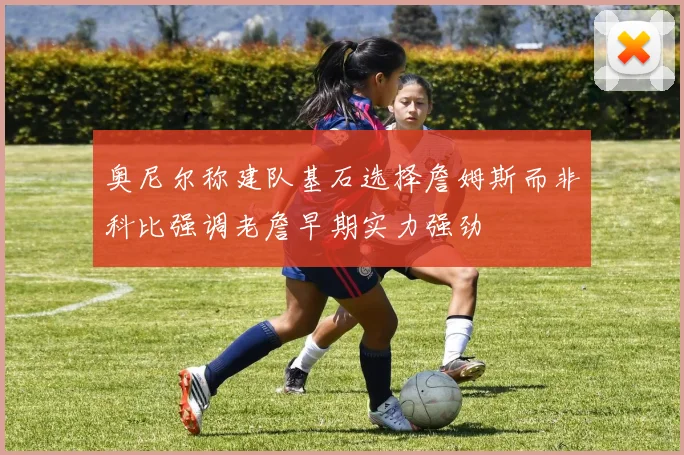 奥尼尔称建队基石选择詹姆斯而非科比强调老詹早期实力强劲