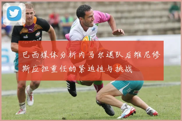 巴西媒体分析内马尔退队后维尼修斯应担重任的紧迫性与挑战