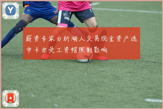 薪资专家分析湖人交易现金资产选中卡尔受工资帽限制影响