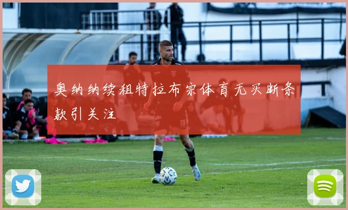 奥纳纳续租特拉布宗体育无买断条款引关注