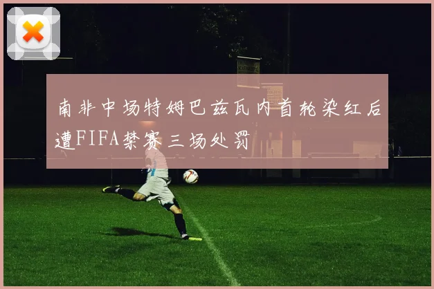 南非中场特姆巴兹瓦内首轮染红后遭FIFA禁赛三场处罚