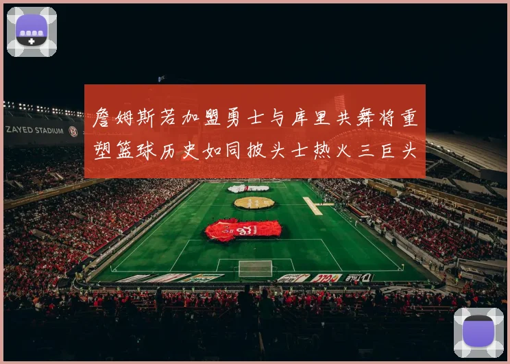 詹姆斯若加盟勇士与库里共舞将重塑篮球历史如同披头士热火三巨头再现