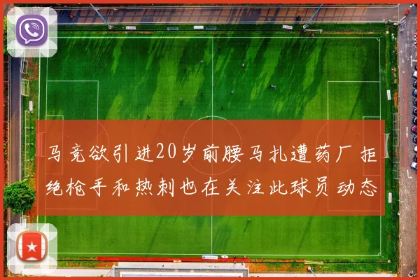 马竞欲引进20岁前腰马扎遭药厂拒绝枪手和热刺也在关注此球员动态