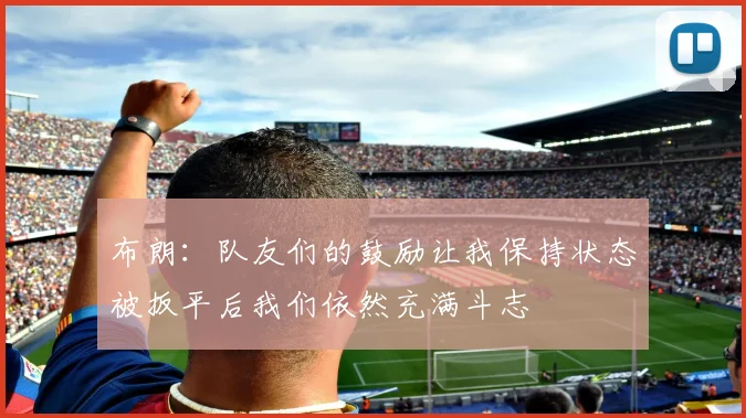 布朗：队友们的鼓励让我保持状态被扳平后我们依然充满斗志