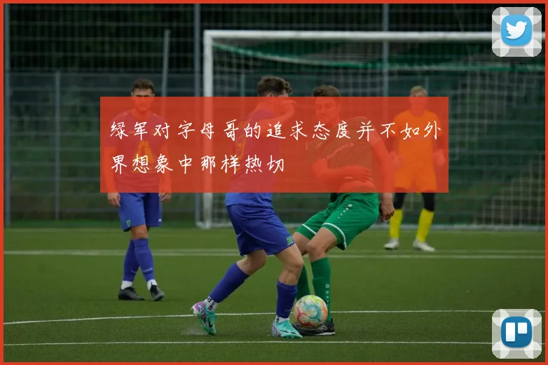 绿军对字母哥的追求态度并不如外界想象中那样热切
