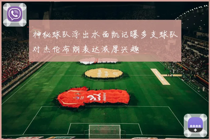 神秘球队浮出水面凯记曝多支球队对杰伦布朗表达浓厚兴趣
