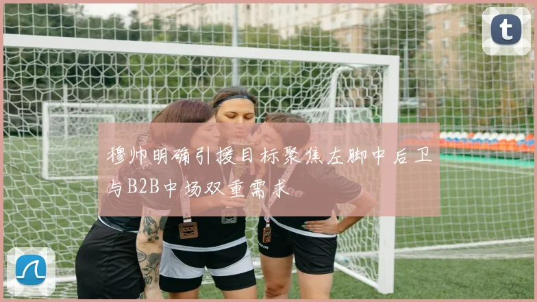 穆帅明确引援目标聚焦左脚中后卫与B2B中场双重需求