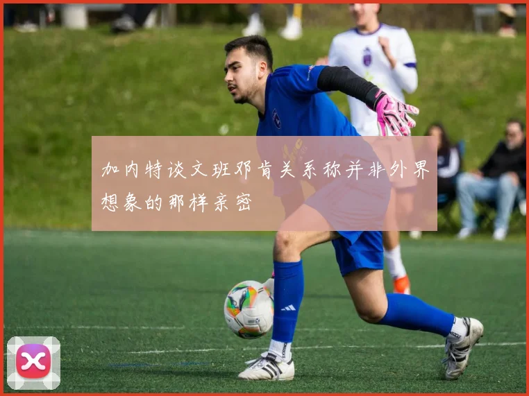 加内特谈文班邓肯关系称并非外界想象的那样亲密