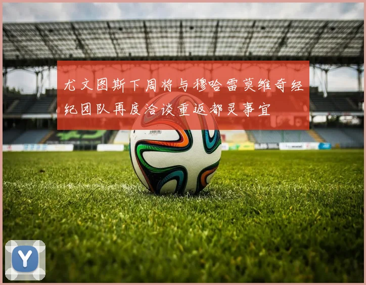 尤文图斯下周将与穆哈雷莫维奇经纪团队再度洽谈重返都灵事宜