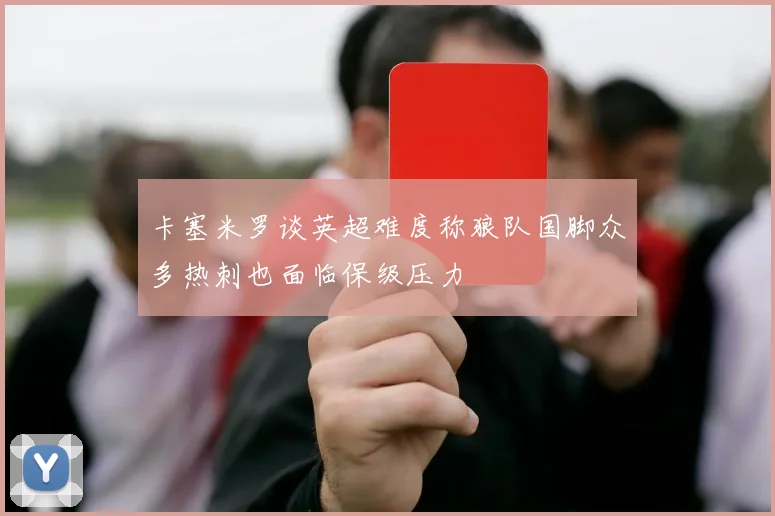 卡塞米罗谈英超难度称狼队国脚众多热刺也面临保级压力