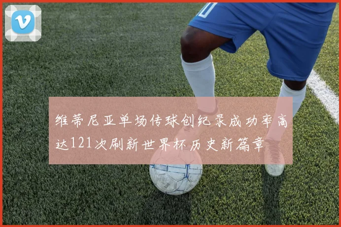 维蒂尼亚单场传球创纪录成功率高达121次刷新世界杯历史新篇章