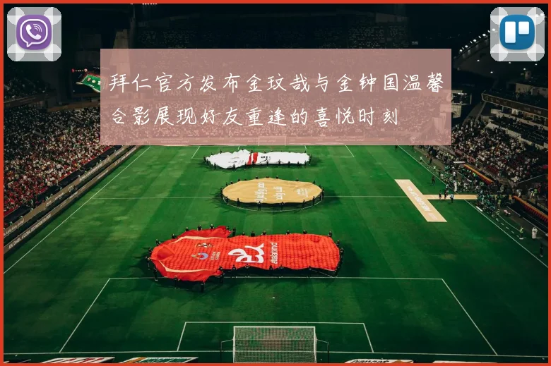 拜仁官方发布金玟哉与金钟国温馨合影展现好友重逢的喜悦时刻