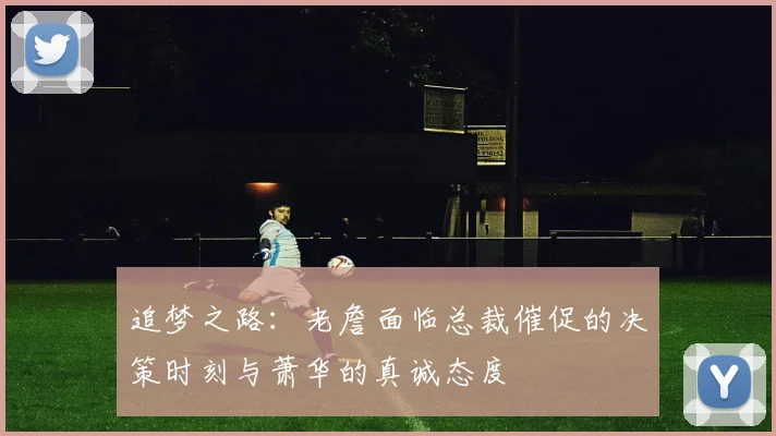 追梦之路：老詹面临总裁催促的决策时刻与萧华的真诚态度