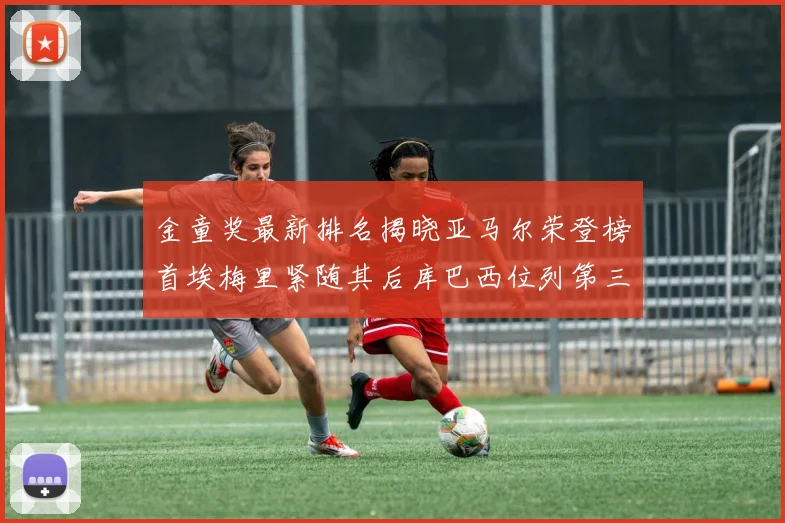 金童奖最新排名揭晓亚马尔荣登榜首埃梅里紧随其后库巴西位列第三